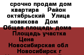  срочно продам дом/квартира/ › Район ­ октябрьский › Улица ­ новикова › Дом ­ 8 › Общая площадь дома ­ 39 › Площадь участка ­ 3 › Цена ­ 1 600 000 - Новосибирская обл., Новосибирск г. Недвижимость » Дома, коттеджи, дачи продажа   . Новосибирская обл.,Новосибирск г.